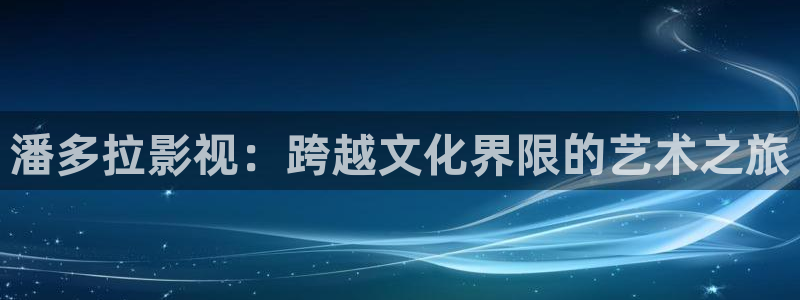 美国伦理片小蜜桃：潘多拉影视：跨越文化界限的艺术之旅