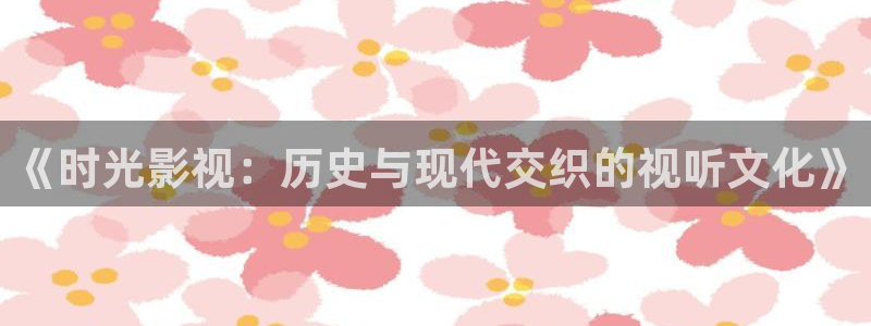 蜜桃成熟电影观看：《时光影视：历史与现代交织的视听文化》