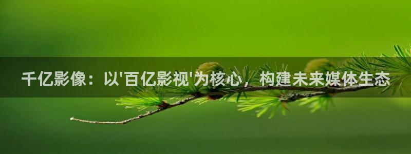 水蜜桃在线资源：千亿影像：以\'百亿影视\'为核心，构建未来媒体生态